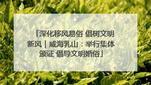 深化移风易俗 倡树文明新风｜威海乳山：举行集体颁证 倡导文明婚俗